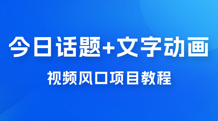 最新今日话题+文字动画视频风口项目教程，单条作品百万流量，月入过万 - 选优云网创