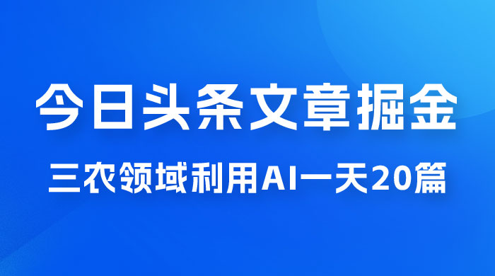外面卖 1980 的今日头条文章掘金，三农领域利用 AI 一天 20 篇，轻松月入过万 - 选优云网创