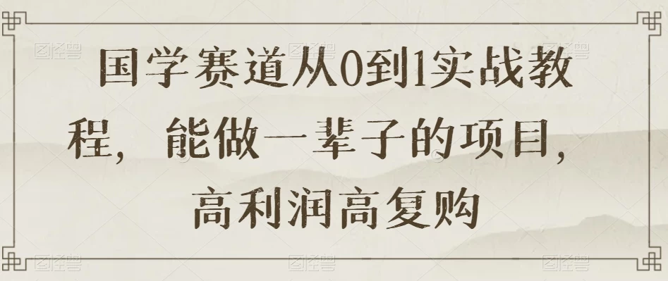 国学赛道从 0 到 1 实战教程，能做一辈子的项目，高利润高复购 - 选优云网创