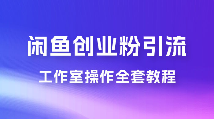第一期：暴力引流，无脑搬运，闲鱼创业粉引流一天 200+，可工作室操作全套教程详细步骤 - 选优云网创