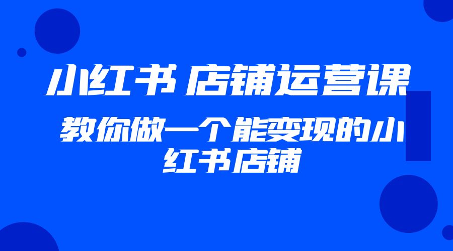 2023 小红书 · 店铺运营课：教你做一个能变现的小红书店铺 - 选优云网创