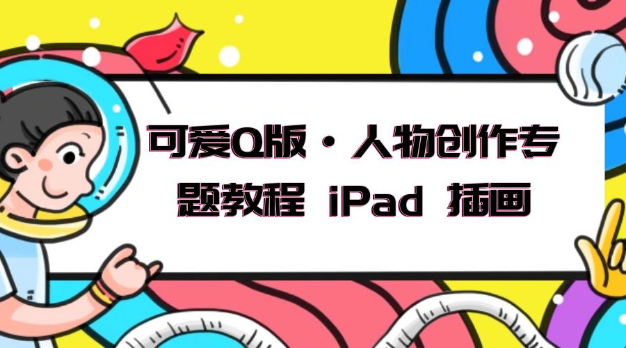 可爱 Q 版 · 人物创作专题教程 iPad 插画：萌系色彩与 Q 版人物课程 - 选优云网创
