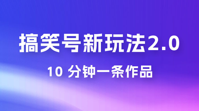 搞笑号新玩法 2.0，10 分钟一条作品，3 种变现方式，1 部手机即可操作，涨粉变现两不误 - 选优云网创