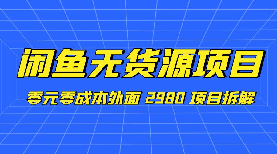 闲鱼无货源项目：零元零成本外面 2980 项目拆解 - 选优云网创