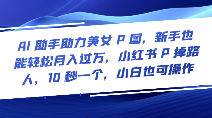 AI 助手助力美女 P 图，新手也能轻松月入过万，小红书 P 掉路人，10 秒一个，小白也可操作 - 选优云网创