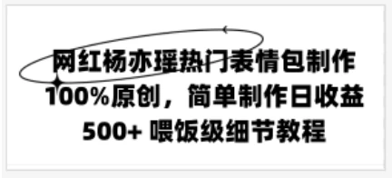 网红杨亦瑶热门表情包制作，100%原创，简单制作日收益500+ 喂饭级教程 - 选优云网创