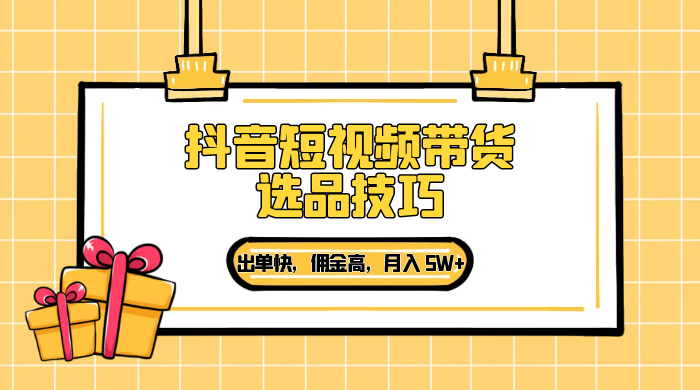 抖音短视频带货选品技巧，出单快，佣金高，月入 5W+，从选品到作品发布保姆级教程 - 选优云网创