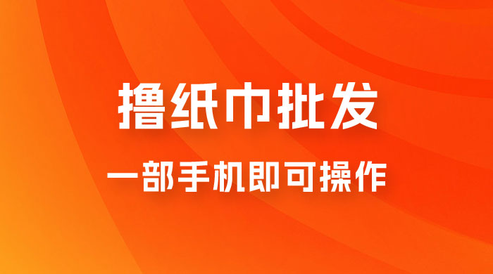 0.5 米撸纸巾批发，月入 6000 的躺赚项目，0 成本，一部手机即可操作 - 选优云网创