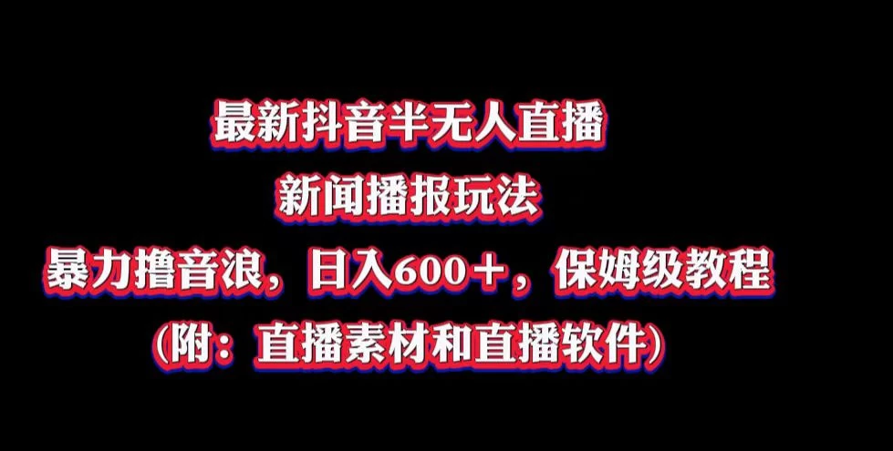 最新抖音半无人直播新闻播报玩法，暴力撸音浪，日入600＋，保姆级教程，附：直播素材和直播软件 - 选优云网创
