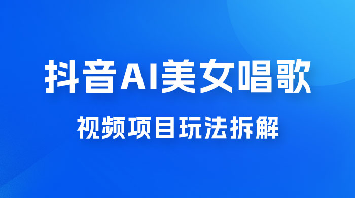 抖音 AI 美女唱歌视频项目玩法拆解，抖音 AI 美女制作课程分享 - 选优云网创