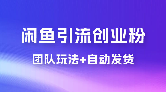 暴力引流，无脑搬运，闲鱼创业粉引流一天 200+，更新全自动发货的团队闭环模式 - 选优云网创