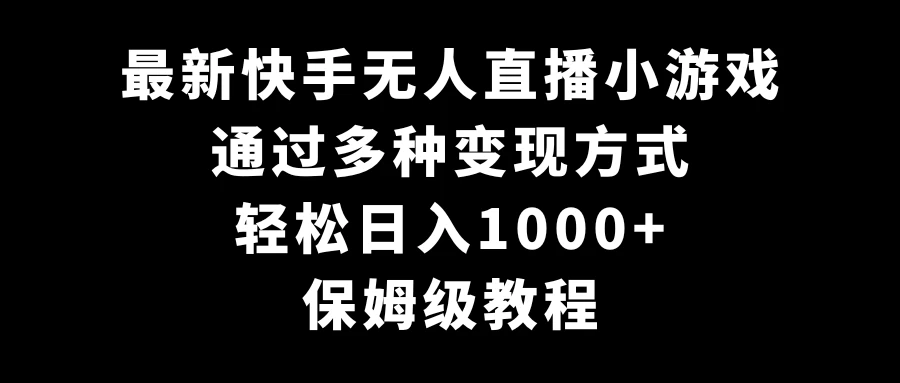 最新快手无人直播小游戏，多种变现方式，轻松日入1000+，保姆级教程 - 选优云网创