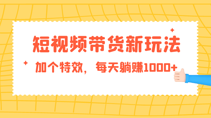 短视频带货新玩法，加个特效，每天躺赚1000+，小白当天见收益 - 选优云网创