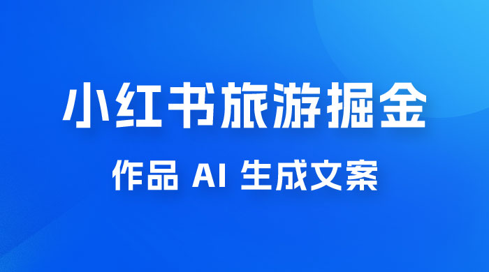 小红书旅游掘金计划，三分钟一个作品，AI 一键生成文案，宝妈轻松日入300+ - 选优云网创