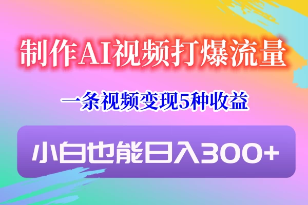 制作AI视频打爆流量，一条视频变现5种收益，小白也能日入300+ - 选优云网创