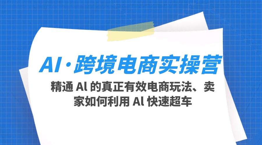 AI · 跨境电商实操营：精通 Al 的真正有效电商玩法、卖家如何利用 Al 快速超车 - 选优云网创