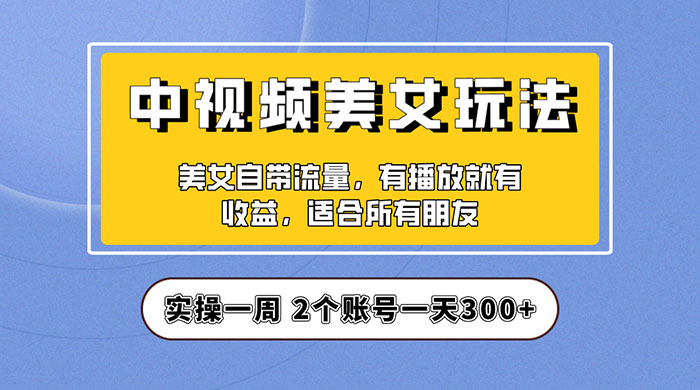 中视频美女号项目拆解：实操一天 300+ 保姆级教程助力你快速成单！ - 选优云网创