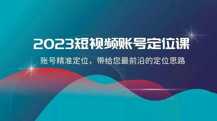 2023 短视频账号 · 定位课，账号精准定位，带给您最前沿的定位思路（21 节课） - 选优云网创