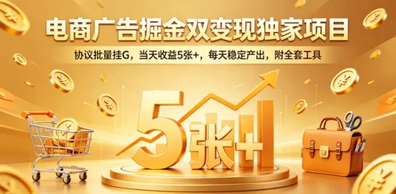 电商广告掘金双变现独家项目，协议批量挂G，当天收益5张+，每天稳定产出，附全套工具【揭秘】 - 选优云网创