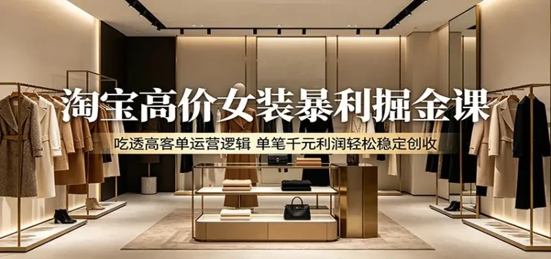 淘宝高价女装暴利掘金课:吃透高客单运营逻辑,单笔千元利润轻松稳定创收 - 选优云网创