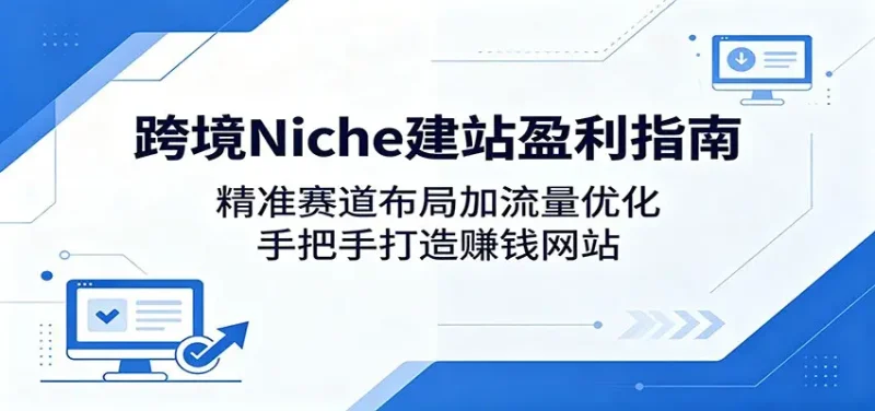 跨境Niche建站盈利指南：精准赛道布局加流量优化，手把手打造赚钱网站 - 选优云网创