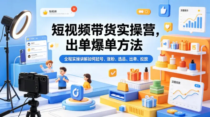短视频带货实操营，出单爆单方法，全程实操讲解如何起号、涨粉、选品、出单、投放(更新0515) - 选优云网创