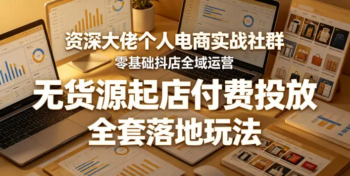 资深大佬个人电商实战社群，零基础抖店全域运营，无货源起店付费投放，全套落地玩法 - 选优云网创