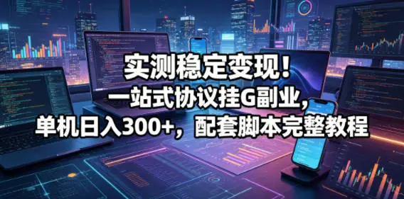 实测稳定变现！一站式协议挂G副业，单机日入300+，配套脚本完整教程【揭秘】 - 选优云网创