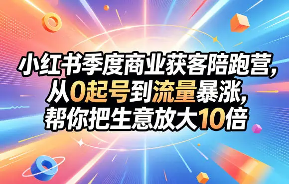 小红书季度商业获客陪跑营，从0起号到流量暴涨，帮你把生意放大10倍 - 选优云网创