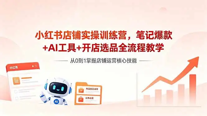 （18515期）小红书店铺实操训练营，笔记爆款+AI工具+开店选品全流程教学 - 选优云网创