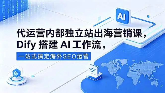 （18521期）代运营内部独立站出海营销课，Dify搭建AI工作流，一站式搞定海外SEO运营 - 选优云网创