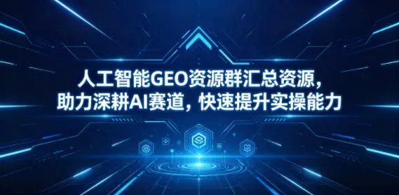 人工智能GEO资源群汇总资源，助力深耕AI赛道，快速提升实操能力 - 选优云网创